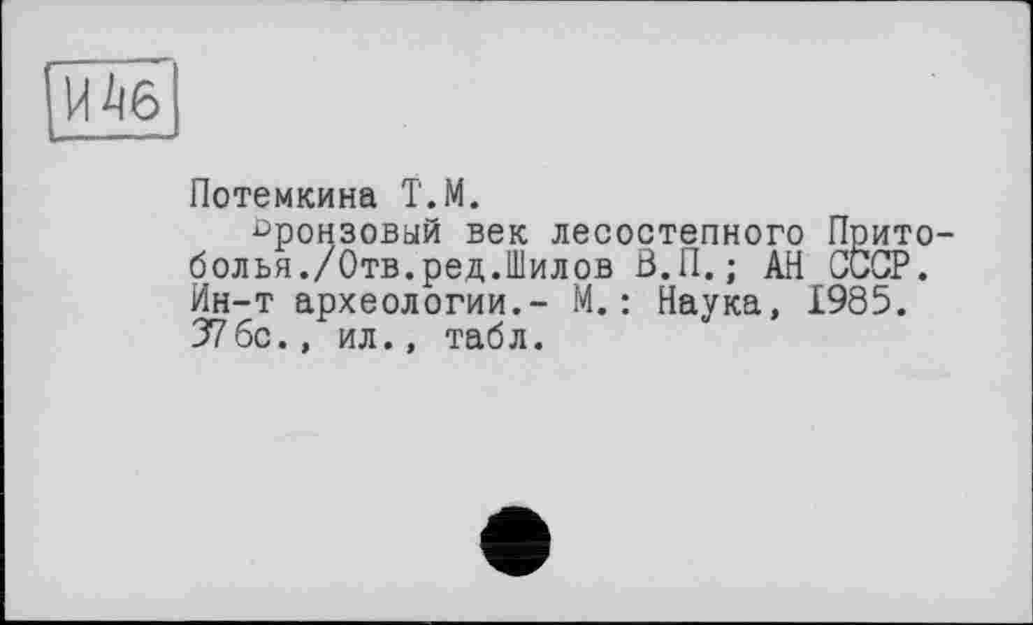 ﻿И Дб
Потемкина Т.М.
бронзовый век лесостепного Прито-болья./Отв.ред.Шилов З.П.; АН СССР. Ин-т археологии.- М.: Наука, 1985. 37бс., ил., табл.